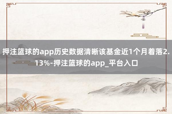 押注篮球的app历史数据清晰该基金近1个月着落2.13%-押注篮球的app_平台入口