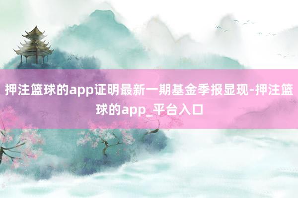 押注篮球的app证明最新一期基金季报显现-押注篮球的app_平台入口