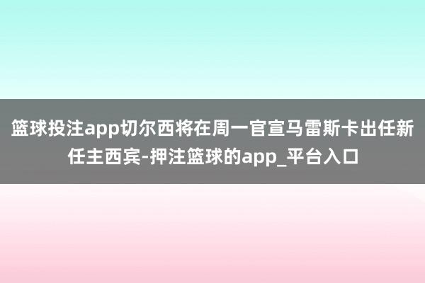 篮球投注app切尔西将在周一官宣马雷斯卡出任新任主西宾-押注篮球的app_平台入口