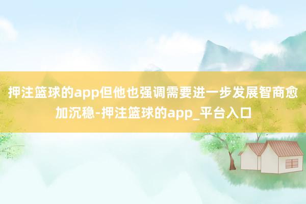 押注篮球的app但他也强调需要进一步发展智商愈加沉稳-押注篮球的app_平台入口