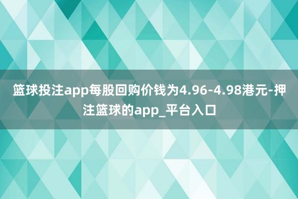 篮球投注app每股回购价钱为4.96-4.98港元-押注篮球的app_平台入口