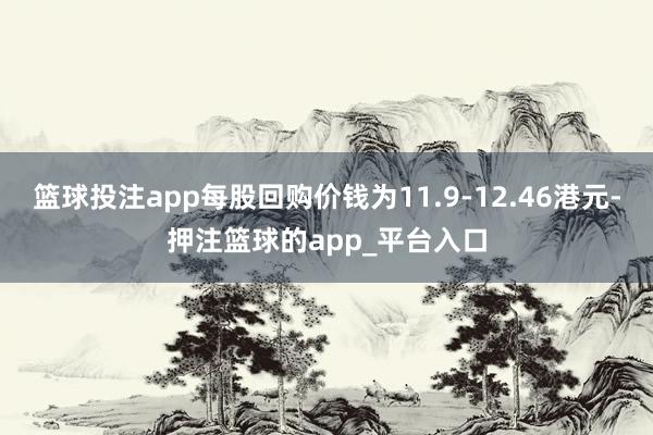 篮球投注app每股回购价钱为11.9-12.46港元-押注篮球的app_平台入口