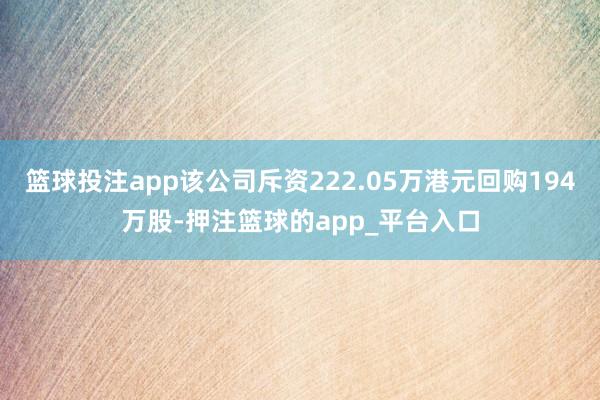 篮球投注app该公司斥资222.05万港元回购194万股-押注篮球的app_平台入口