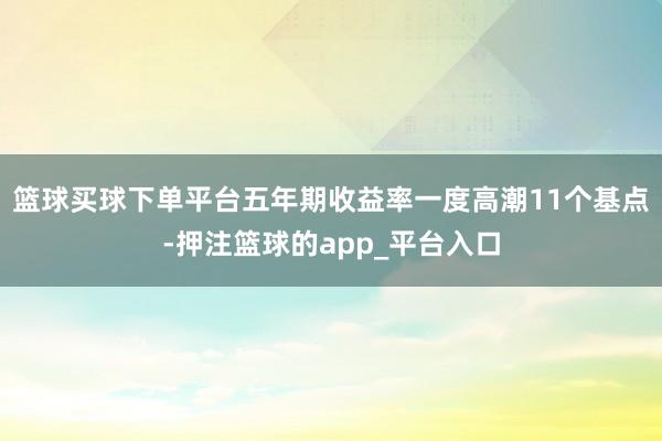 篮球买球下单平台　　五年期收益率一度高潮11个基点-押注篮球的app_平台入口