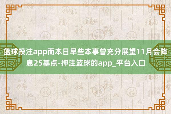 篮球投注app而本日早些本事曾充分展望11月会降息25基点-押注篮球的app_平台入口