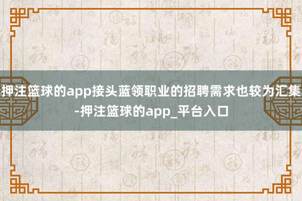 押注篮球的app接头蓝领职业的招聘需求也较为汇集-押注篮球的app_平台入口