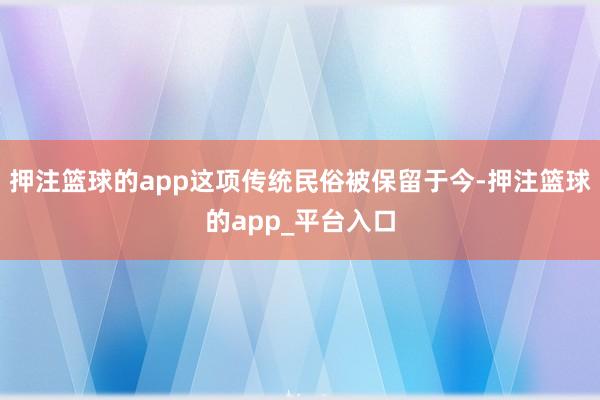 押注篮球的app这项传统民俗被保留于今-押注篮球的app_平台入口