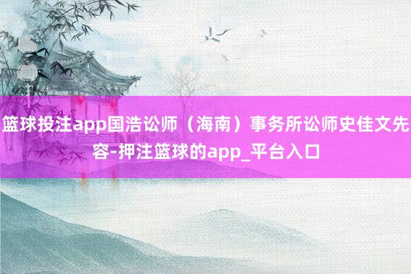 篮球投注app国浩讼师（海南）事务所讼师史佳文先容-押注篮球的app_平台入口