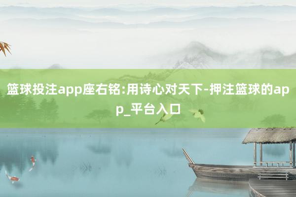 篮球投注app座右铭:用诗心对天下-押注篮球的app_平台入口