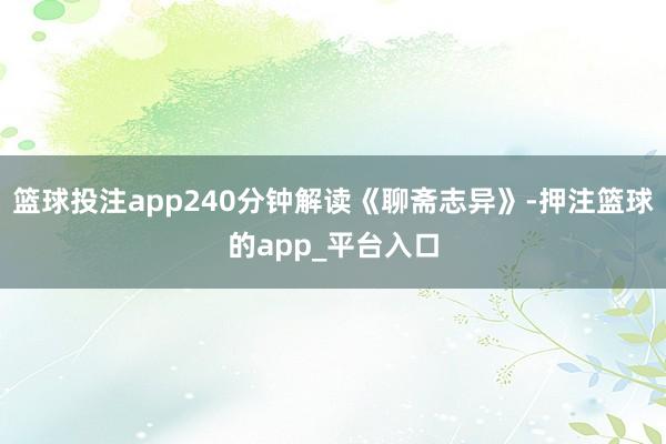 篮球投注app240分钟解读《聊斋志异》-押注篮球的app_平台入口