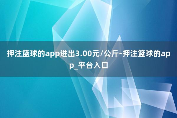 押注篮球的app进出3.00元/公斤-押注篮球的app_平台入口