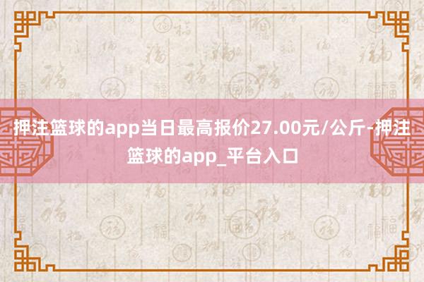 押注篮球的app当日最高报价27.00元/公斤-押注篮球的app_平台入口