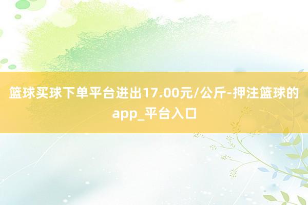 篮球买球下单平台进出17.00元/公斤-押注篮球的app_平台入口