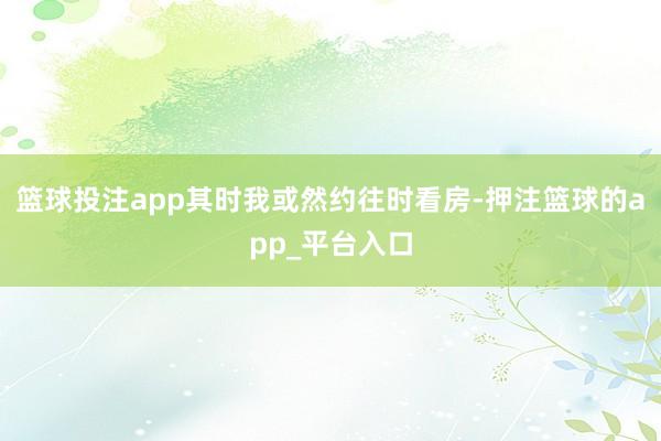 篮球投注app其时我或然约往时看房-押注篮球的app_平台入口