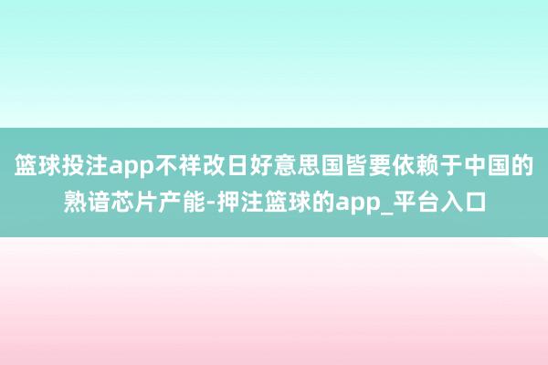 篮球投注app不祥改日好意思国皆要依赖于中国的熟谙芯片产能-押注篮球的app_平台入口