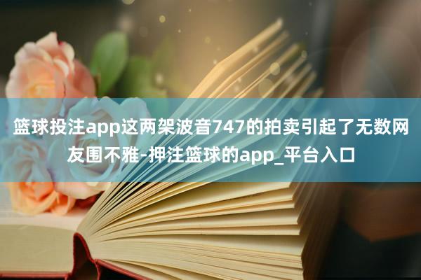 篮球投注app这两架波音747的拍卖引起了无数网友围不雅-押注篮球的app_平台入口