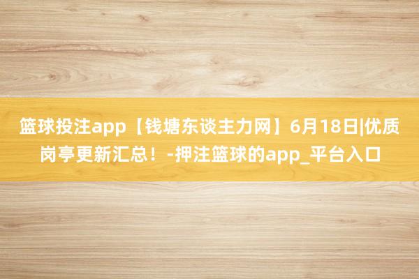 篮球投注app【钱塘东谈主力网】6月18日|优质岗亭更新汇总！-押注篮球的app_平台入口