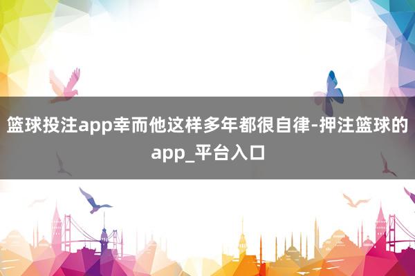 篮球投注app幸而他这样多年都很自律-押注篮球的app_平台入口