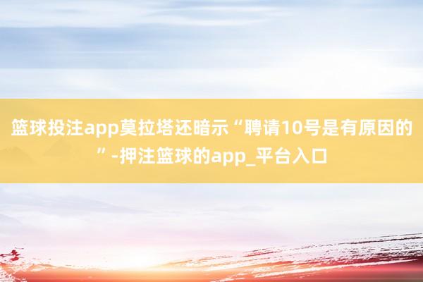 篮球投注app莫拉塔还暗示“聘请10号是有原因的”-押注篮球的app_平台入口