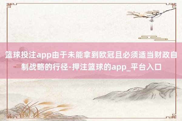 篮球投注app由于未能拿到欧冠且必须适当财政自制战略的行径-押注篮球的app_平台入口