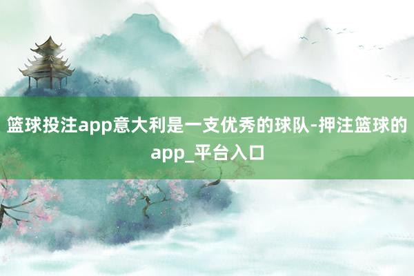 篮球投注app意大利是一支优秀的球队-押注篮球的app_平台入口