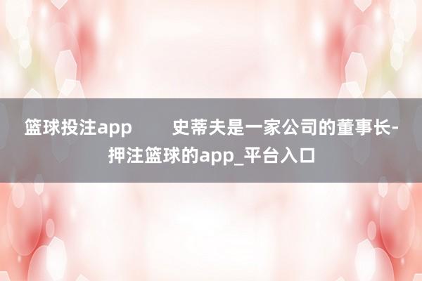 篮球投注app        史蒂夫是一家公司的董事长-押注篮球的app_平台入口