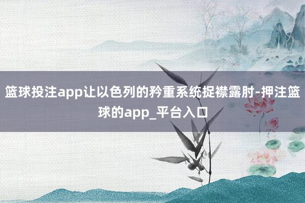 篮球投注app让以色列的矜重系统捉襟露肘-押注篮球的app_平台入口