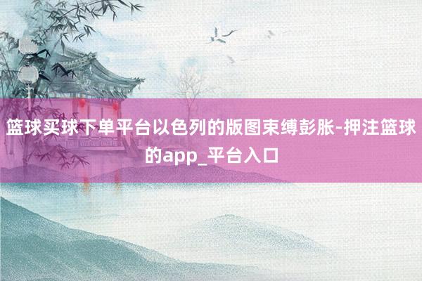 篮球买球下单平台以色列的版图束缚彭胀-押注篮球的app_平台入口