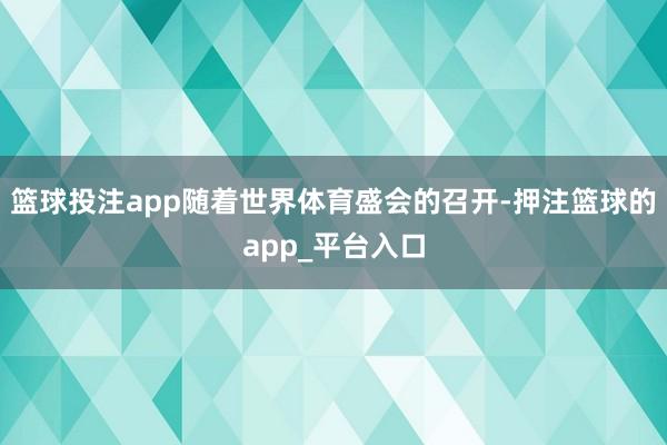 篮球投注app随着世界体育盛会的召开-押注篮球的app_平台入口