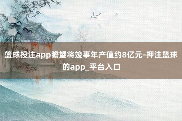 篮球投注app瞻望将竣事年产值约8亿元-押注篮球的app_平台入口