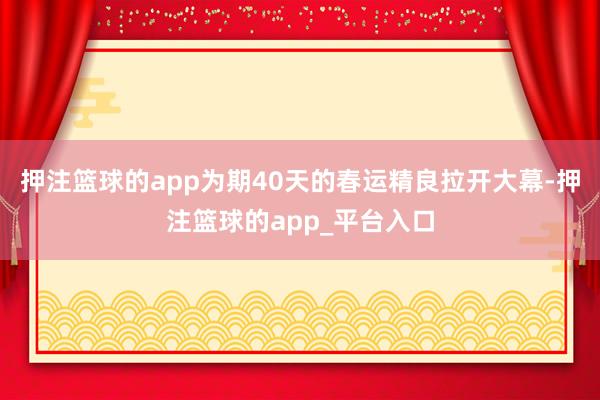 押注篮球的app为期40天的春运精良拉开大幕-押注篮球的app_平台入口