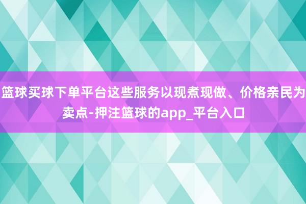 篮球买球下单平台这些服务以现煮现做、价格亲民为卖点-押注篮球的app_平台入口