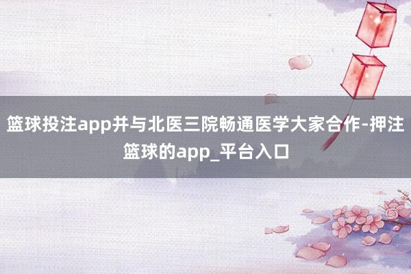 篮球投注app并与北医三院畅通医学大家合作-押注篮球的app_平台入口