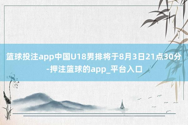 篮球投注app中国U18男排将于8月3日21点30分-押注篮球的app_平台入口