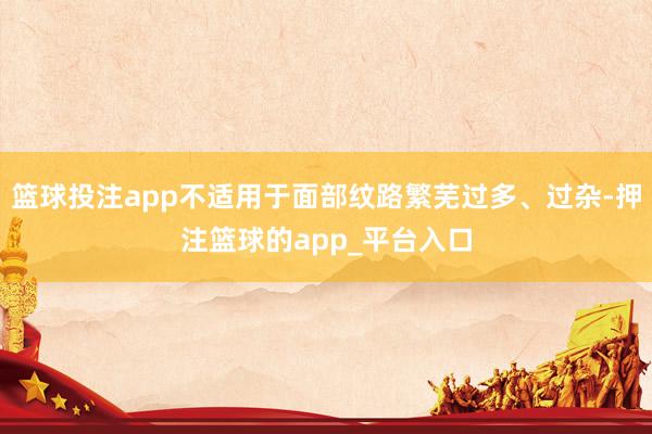 篮球投注app不适用于面部纹路繁芜过多、过杂-押注篮球的app_平台入口