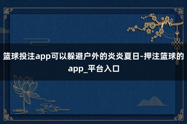 篮球投注app可以躲避户外的炎炎夏日-押注篮球的app_平台入口