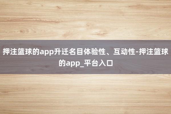 押注篮球的app升迁名目体验性、互动性-押注篮球的app_平台入口