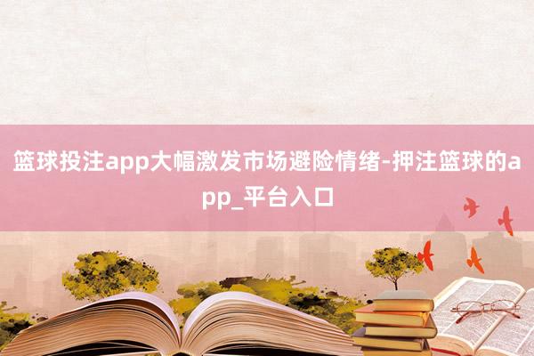 篮球投注app大幅激发市场避险情绪-押注篮球的app_平台入口