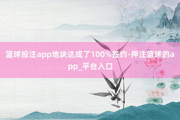 篮球投注app地块达成了100%签约-押注篮球的app_平台入口