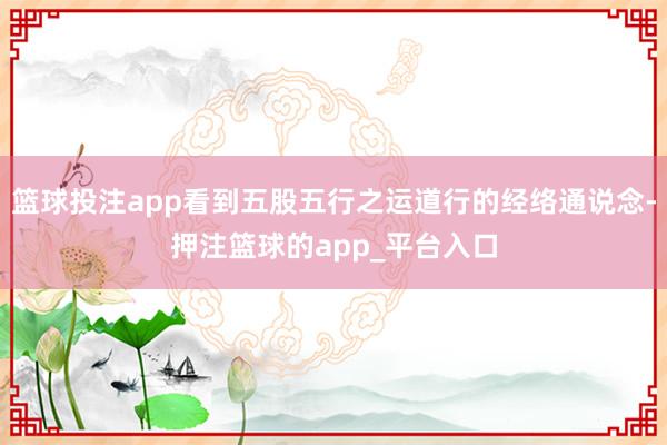 篮球投注app看到五股五行之运道行的经络通说念-押注篮球的app_平台入口