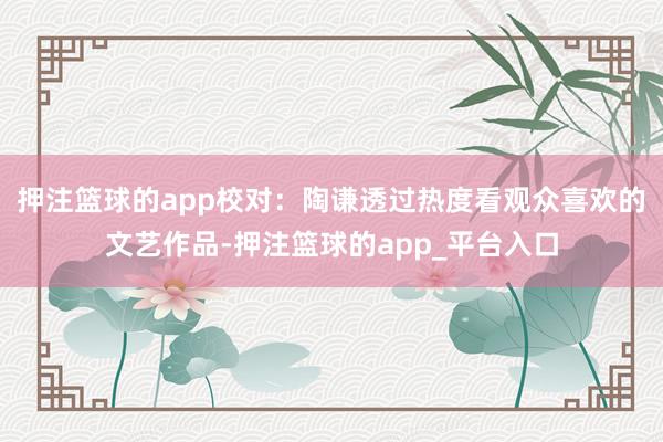 押注篮球的app校对：陶谦透过热度看观众喜欢的文艺作品-押注篮球的app_平台入口