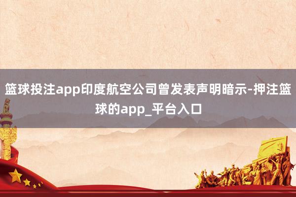 篮球投注app印度航空公司曾发表声明暗示-押注篮球的app_平台入口