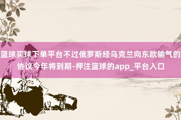 篮球买球下单平台不过俄罗斯经乌克兰向东欧输气的协议今年将到期-押注篮球的app_平台入口