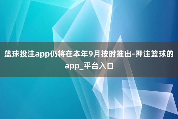 篮球投注app仍将在本年9月按时推出-押注篮球的app_平台入口