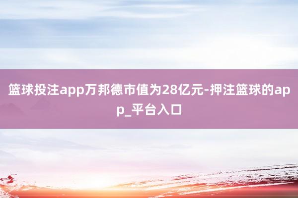 篮球投注app万邦德市值为28亿元-押注篮球的app_平台入口