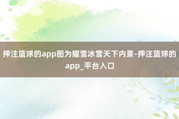 押注篮球的app图为耀雪冰雪天下内景-押注篮球的app_平台入口