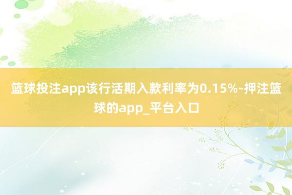 篮球投注app该行活期入款利率为0.15%-押注篮球的app_平台入口