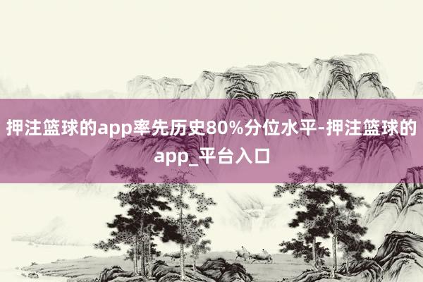 押注篮球的app率先历史80%分位水平-押注篮球的app_平台入口