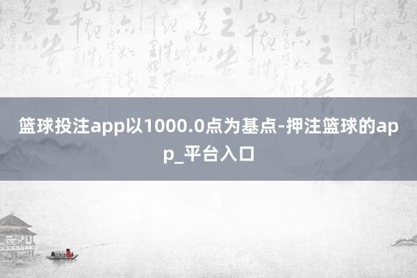 篮球投注app以1000.0点为基点-押注篮球的app_平台入口