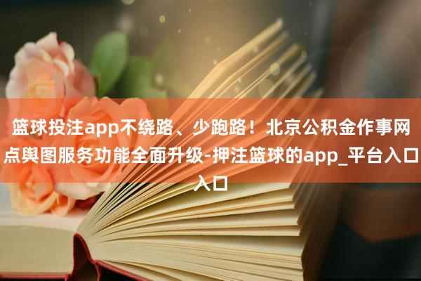 篮球投注app不绕路、少跑路！北京公积金作事网点舆图服务功能全面升级-押注篮球的app_平台入口